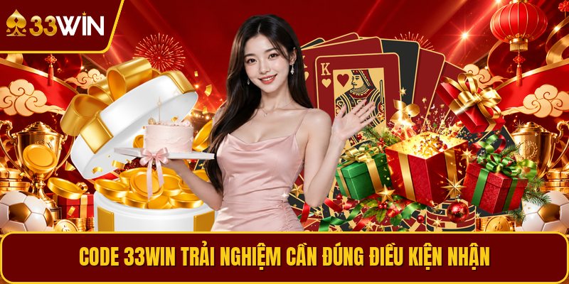 Code 33win trải nghiệm cần đúng điều kiện nhận